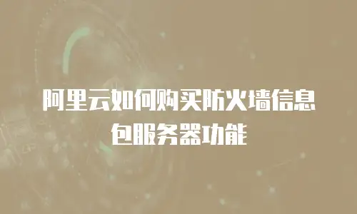 阿里云如何购买防火墙信息包服务器功能