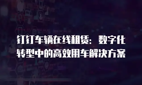 钉钉车辆在线租赁：数字化转型中的高效用车解决方案