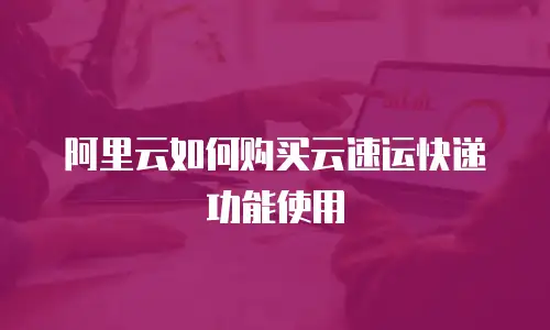 阿里云如何购买云速运快递功能使用