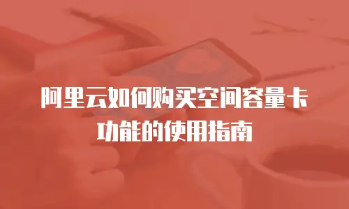 阿里云如何购买空间容量卡功能的使用指南