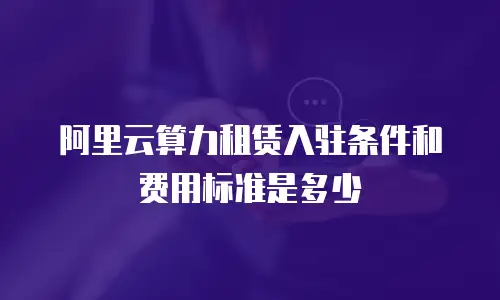 阿里云算力租赁入驻条件和费用标准是多少