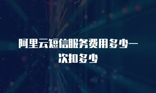阿里云短信服务费用多少一次扣多少