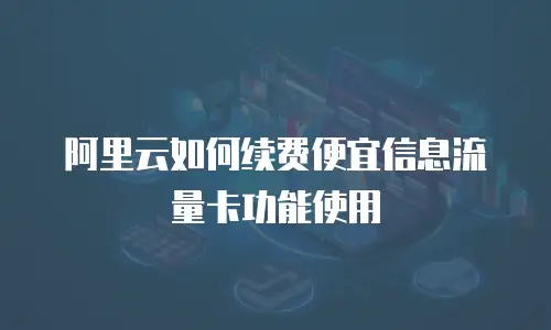 阿里云如何续费便宜信息流量卡功能使用