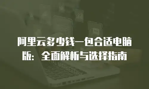 阿里云多少钱一包合适电脑版：全面解析与选择指南