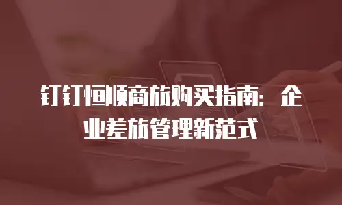 钉钉恒顺商旅购买指南：企业差旅管理新范式
