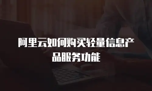 阿里云如何购买轻量信息产品服务功能