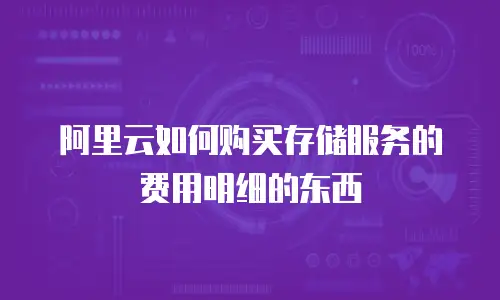 阿里云如何购买存储服务的费用明细的东西