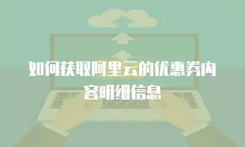 如何获取阿里云的优惠券内容明细信息
