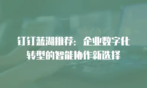 钉钉蓝湖推荐：企业数字化转型的智能协作新选择