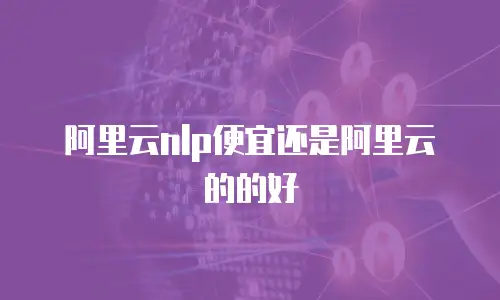 阿里云nlp便宜还是阿里云的的好
