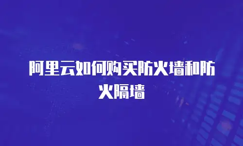 阿里云如何购买防火墙和防火隔墙