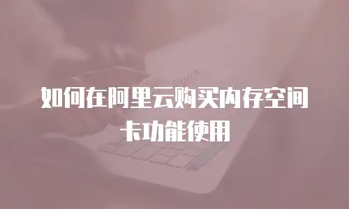 如何在阿里云购买内存空间卡功能使用
