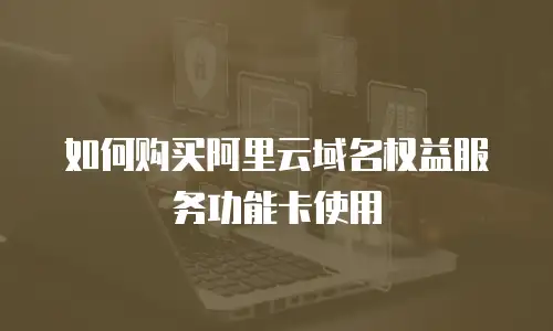 如何购买阿里云域名权益服务功能卡使用