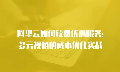 阿里云如何续费优惠服务：多云视角的成本优化实战