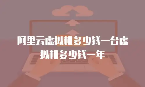 阿里云虚拟机多少钱一台虚拟机多少钱一年
