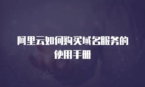 阿里云如何购买域名服务的使用手册