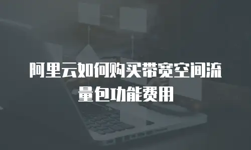 阿里云如何购买带宽空间流量包功能费用