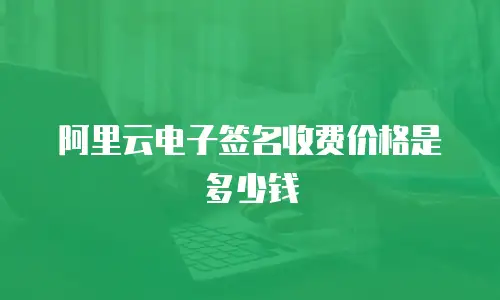 阿里云电子签名收费价格是多少钱