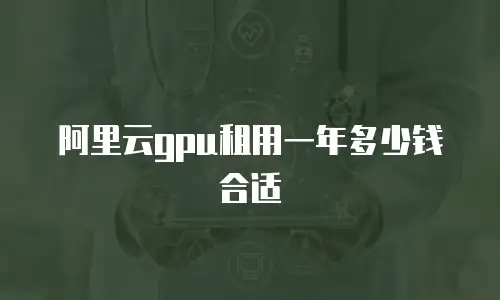 阿里云gpu租用一年多少钱合适