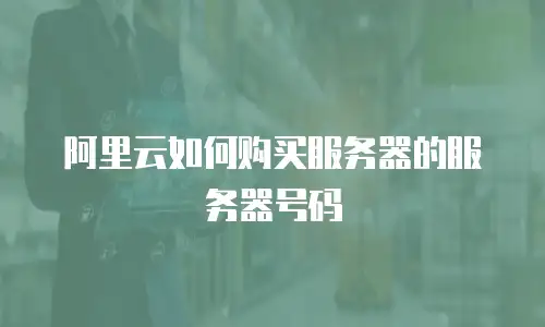 阿里云如何购买服务器的服务器号码