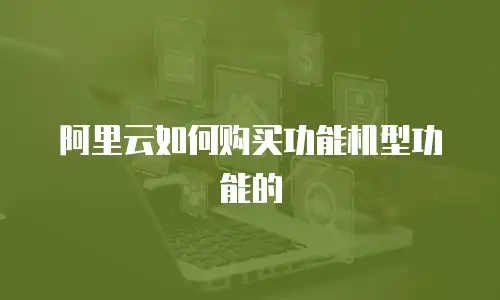 阿里云如何购买功能机型功能的