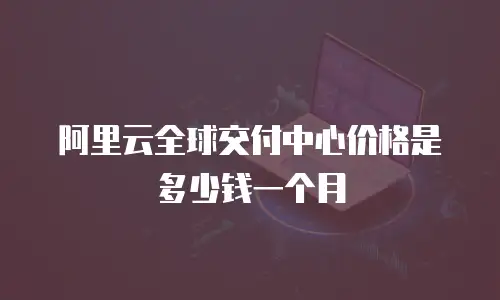 阿里云全球交付中心价格是多少钱一个月