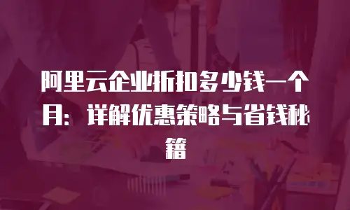 阿里云企业折扣多少钱一个月：详解优惠策略与省钱秘籍