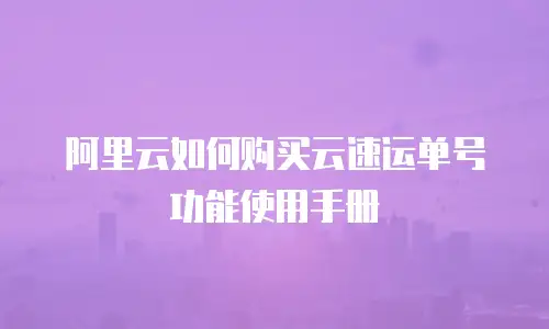 阿里云如何购买云速运单号功能使用手册
