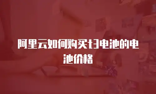 阿里云如何购买t3电池的电池价格