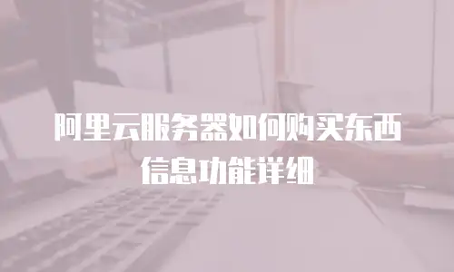 阿里云服务器如何购买东西信息功能详细