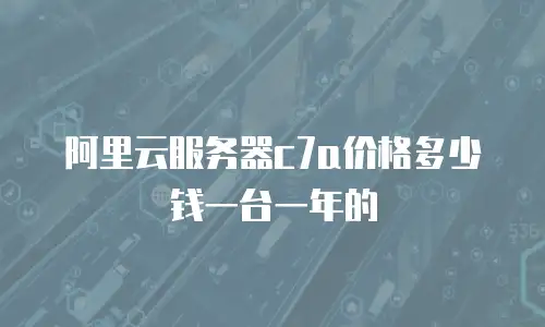 阿里云服务器c7a价格多少钱一台一年的
