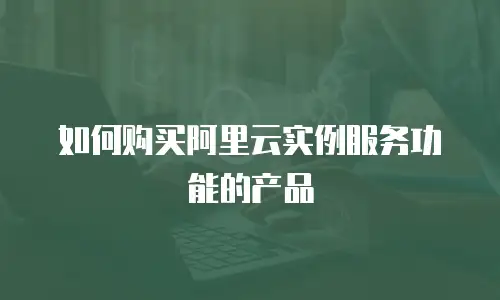 如何购买阿里云实例服务功能的产品
