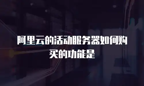 阿里云的活动服务器如何购买的功能是