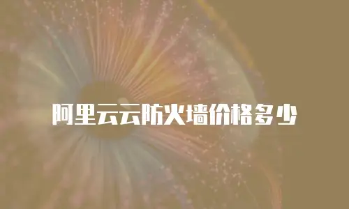 阿里云云防火墙价格多少