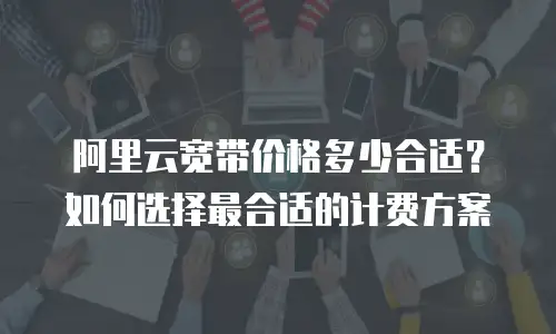阿里云宽带价格多少合适？如何选择最合适的计费方案