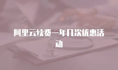 阿里云续费一年几次优惠活动