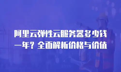 阿里云弹性云服务器多少钱一年？全面解析价格与价值