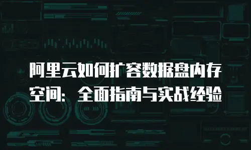 阿里云如何扩容数据盘内存空间：全面指南与实战经验