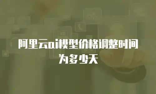 阿里云ai模型价格调整时间为多少天