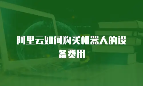 阿里云如何购买机器人的设备费用