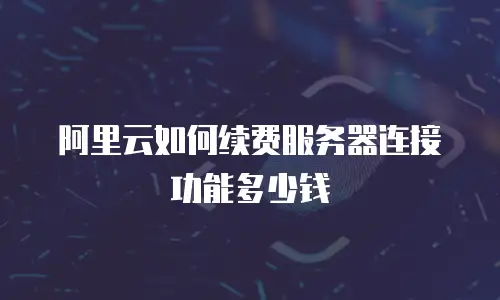 阿里云如何续费服务器连接功能多少钱