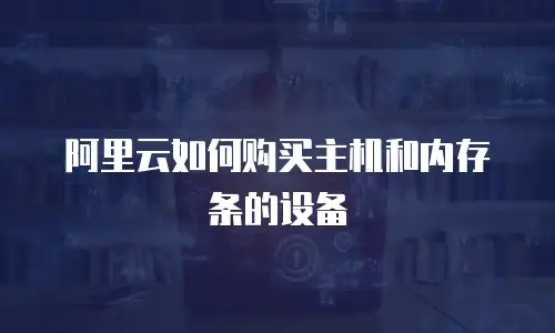 阿里云如何购买主机和内存条的设备