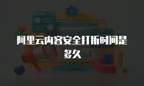 阿里云内容安全打折时间是多久