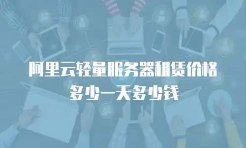 阿里云轻量服务器租赁价格多少一天多少钱