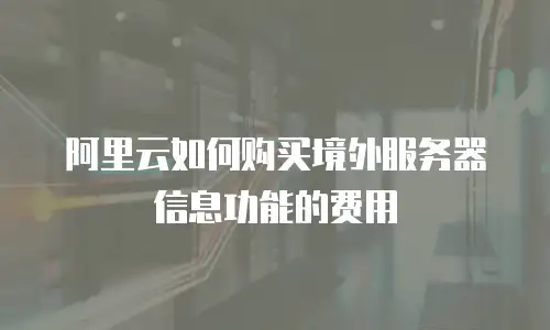 阿里云如何购买境外服务器信息功能的费用