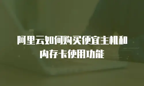 阿里云如何购买便宜主机和内存卡使用功能