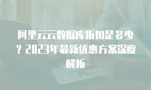 阿里云云数据库折扣是多少？2023年最新优惠方案深度解析