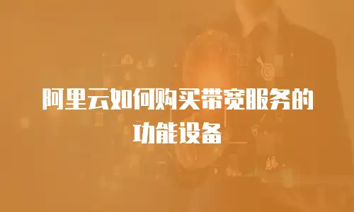 阿里云如何购买带宽服务的功能设备