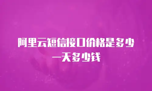 阿里云短信接口价格是多少一天多少钱