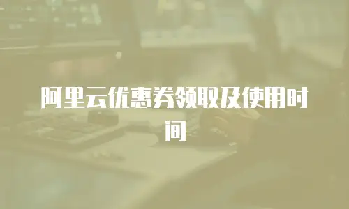 阿里云优惠券领取及使用时间